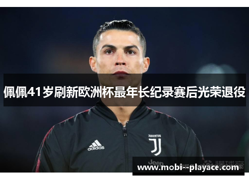 佩佩41岁刷新欧洲杯最年长纪录赛后光荣退役
