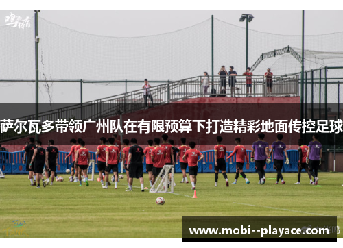 萨尔瓦多带领广州队在有限预算下打造精彩地面传控足球