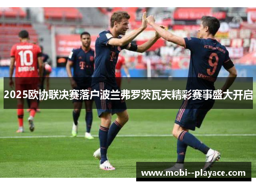 2025欧协联决赛落户波兰弗罗茨瓦夫精彩赛事盛大开启 2025欧协联决赛落户波兰弗罗茨瓦夫精彩赛事盛大开启