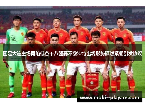 国足大连主场再陷低谷十八强赛不敌沙特出线形势骤然紧绷引发热议