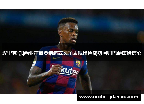 埃里克·加西亚在赫罗纳崭露头角表现出色成功回归巴萨重拾信心