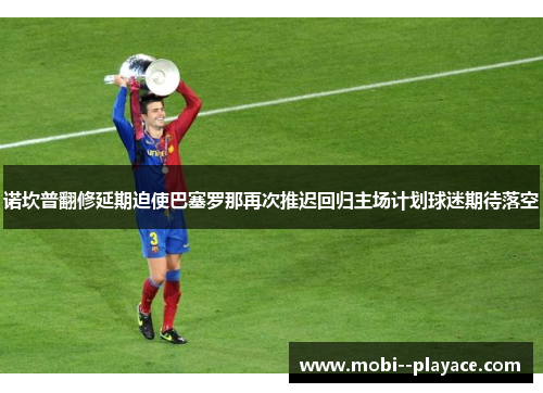 诺坎普翻修延期迫使巴塞罗那再次推迟回归主场计划球迷期待落空 诺坎普翻修延期迫使巴塞罗那再次推迟回归主场计划球迷期待落空