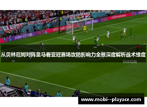 从贝林厄姆对阵皇马看亚冠赛场攻防影响力全景深度解析战术维度