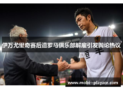 伊万尤里奇赛后遭罗马俱乐部解雇引发舆论热议 伊万尤里奇赛后遭罗马俱乐部解雇引发舆论热议