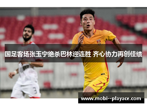 国足客场张玉宁绝杀巴林迎连胜 齐心协力再创佳绩 国足客场张玉宁绝杀巴林迎连胜 齐心协力再创佳绩