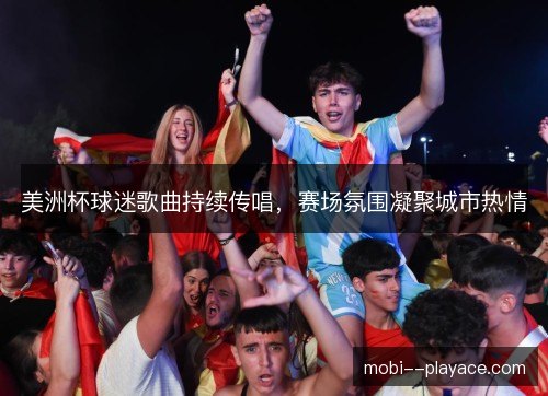 美洲杯球迷歌曲持续传唱，赛场氛围凝聚城市热情